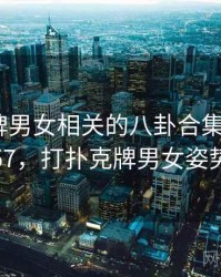 打扑克牌男女相关的八卦合集 · 独家257，打扑克牌男女姿势