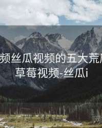 草莓视频丝瓜视频的五大荒唐瞬间，草莓视频-丝瓜i