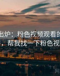 排行榜出炉：粉色视频观看的热议事件，帮我找一下粉色视频