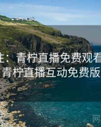 全民关注：青柠直播免费观看成焦点，青柠直播互动免费版