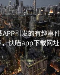 快喵下载APP引发的有趣事件 · 故事472，快喵app下载网址件