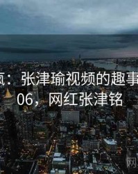 全网笑疯：张津瑜视频的趣事 · 独家806，网红张津铭