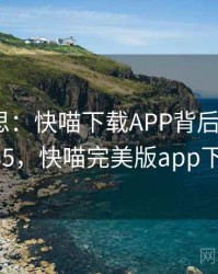 匪夷所思：快喵下载APP背后的故事 · 热点535，快喵完美版app下载网址