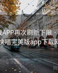 快喵下载APP再次刷新下限 · 热点138，快喵完美版app下载网址