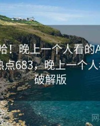 哈哈哈哈！晚上一个人看的APP太沙雕了 · 热点683，晚上一个人看的app破解版