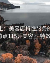 娱乐至上：美容店特性服务的爆笑瞬间 · 热点115，美容室 特效服务3