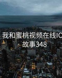 那一天，我和蜜桃视频在线IOS的故事 · 故事348