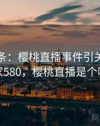 新闻头条：樱桃直播事件引关注 · 独家580，樱桃直播是个啥