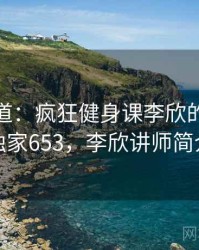 独家报道：疯狂健身课李欣的绯闻 · 独家653，李欣讲师简介