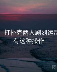 没想到！打扑克两人剧烈运动视频还有这种操作