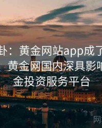 娱乐八卦：黄金网站app成了焦点 · 独家55，黄金网国内深具影响力的黄金投资服务平台