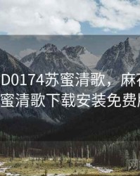 麻花传MD0174苏蜜清歌，麻花传md0174苏蜜清歌下载安装免费版高清