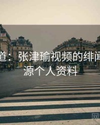 独家报道：张津瑜视频的绯闻，张津源个人资料
