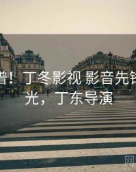 荒唐离谱！丁冬影视 影音先锋事件曝光，丁东导演