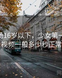 刺激战场16岁以下，少女第一次做ae视频一般多少秒正常
