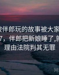 结婚时被伴郎玩的故事被大家传开了 · 故事247，伴郎把新娘睡了,就因为这理由法院判其无罪
