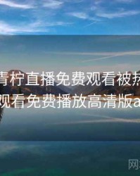 快讯：青柠直播免费观看被热议，青柠直播观看免费播放高清版app下载