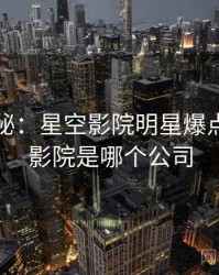 独家揭秘：星空影院明星爆点，星空影院是哪个公司