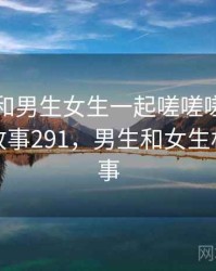 身边人和男生女生一起嗟嗟嗟相关的故事 · 故事291，男生和女生相遇的故事