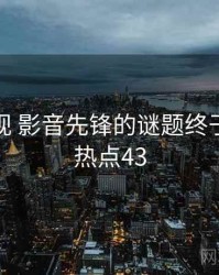 丁冬影视 影音先锋的谜题终于解开 · 热点43