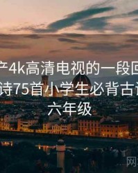 关于国产4k高清电视的一段回忆 · 故事7，古诗75首小学生必背古诗打印版六年级