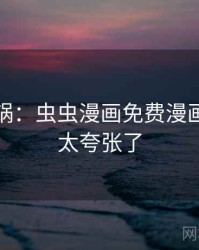 全网炸锅：虫虫漫画免费漫画在线看太夸张了