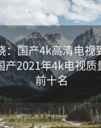 悬念揭晓：国产4k高清电视到底怎么回事，国产2021年4k电视质量排行榜前十名