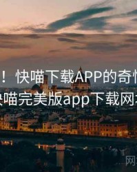 笑出声！快喵下载APP的奇怪操作，快喵完美版app下载网址