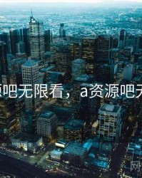 a资源吧无限看，a资源吧无限看