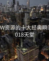 天堂WWW资源的十大经典瞬间，aⅴ2018天堂