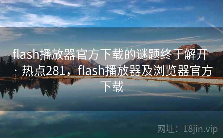 flash播放器官方下载的谜题终于解开 · 热点281,flash播放器及浏览器官方下载 flash播放器官方下载的谜题终于解开 · 热点281,flash播放器及浏览器官方下载