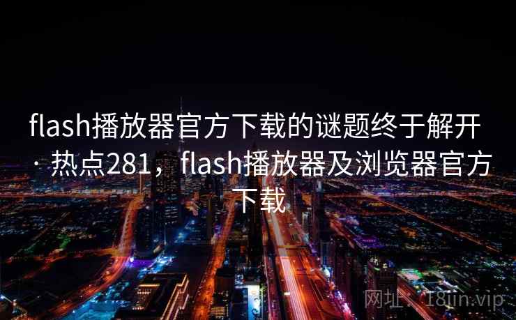 flash播放器官方下载的谜题终于解开 · 热点281,flash播放器及浏览器官方下载 flash播放器官方下载的谜题终于解开 · 热点281,flash播放器及浏览器官方下载