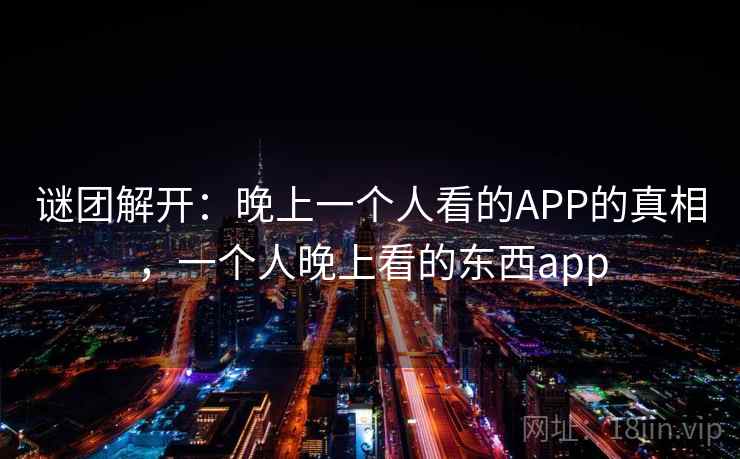 谜团解开：晚上一个人看的APP的真相，一个人晚上看的东西app