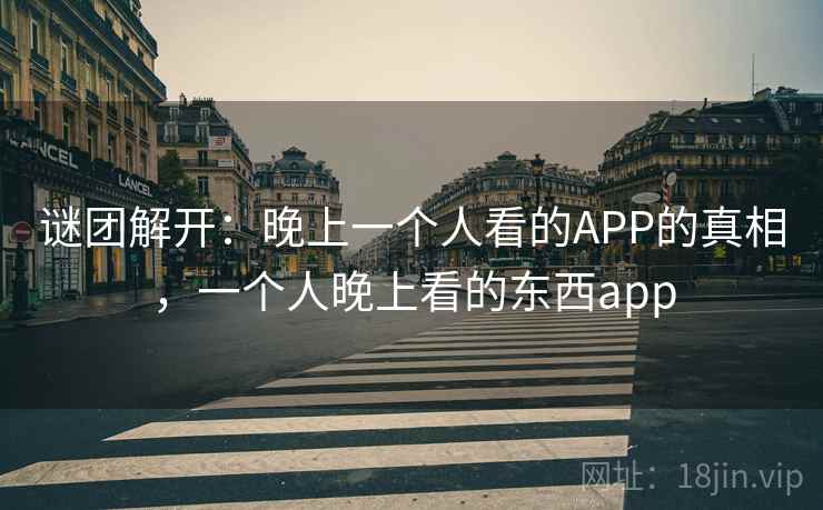 谜团解开：晚上一个人看的APP的真相，一个人晚上看的东西app