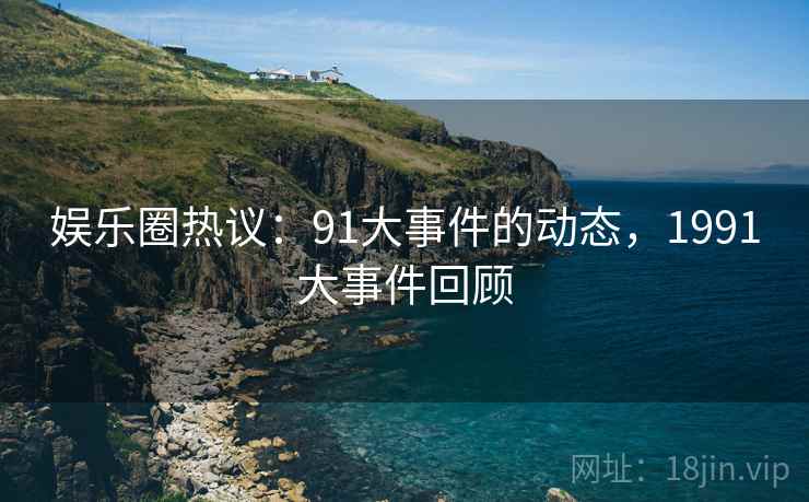 娱乐圈热议:91大事件的动态,1991大事件回顾 娱乐圈热议:91大事件的动态,1991大事件回顾