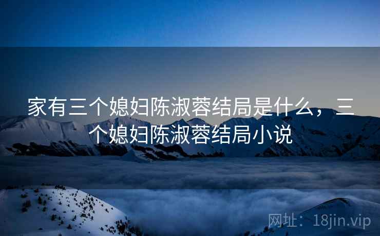 家有三个媳妇陈淑蓉结局是什么，三个媳妇陈淑蓉结局小说