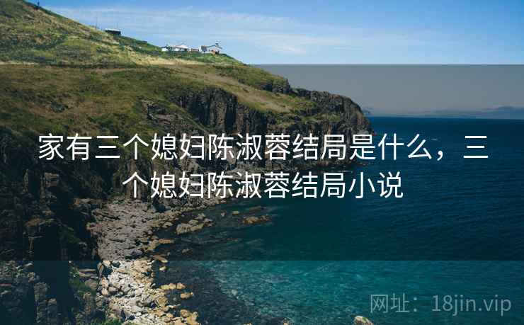 家有三个媳妇陈淑蓉结局是什么，三个媳妇陈淑蓉结局小说