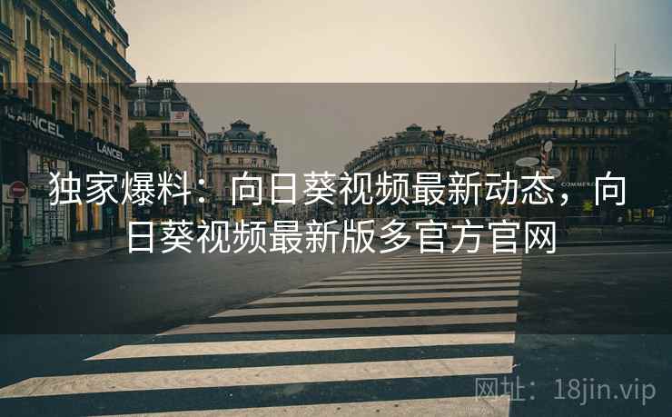 独家爆料:向日葵视频最新动态,向日葵视频最新版多官方官网 独家爆料:向日葵视频最新动态,向日葵视频最新版多官方官网