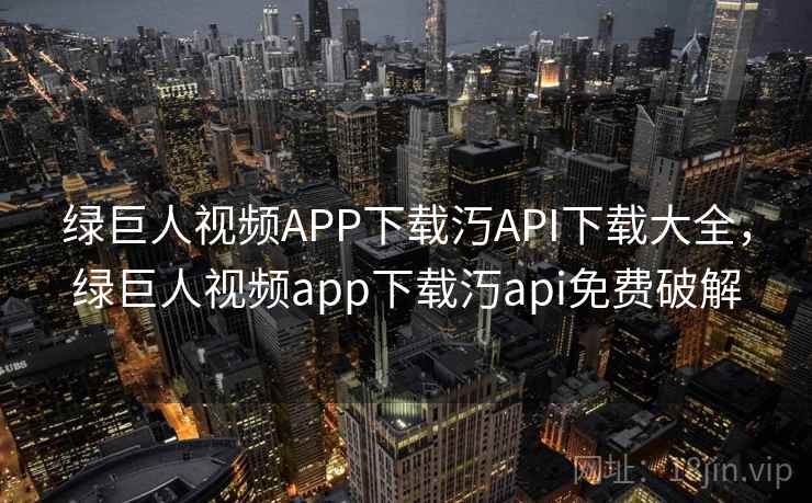 绿巨人视频APP下载汅API下载大全，绿巨人视频app下载汅api免费破解