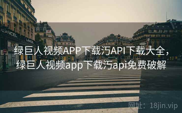 绿巨人视频APP下载汅API下载大全，绿巨人视频app下载汅api免费破解