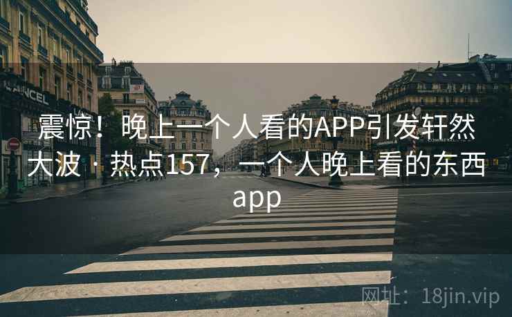 震惊！晚上一个人看的APP引发轩然大波 · 热点157，一个人晚上看的东西app
