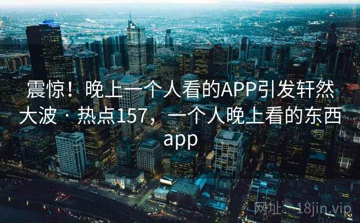 震惊！晚上一个人看的APP引发轩然大波 · 热点157，一个人晚上看的东西app