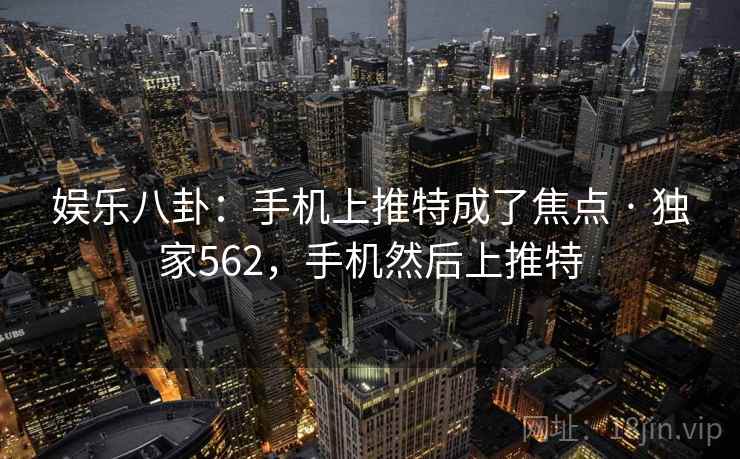 娱乐八卦:手机上推特成了焦点 · 独家562,手机然后上推特 娱乐八卦:手机上推特成了焦点 · 独家562,手机然后上推特