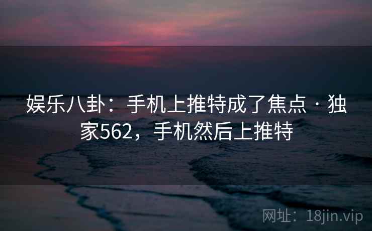 娱乐八卦:手机上推特成了焦点 · 独家562,手机然后上推特 娱乐八卦:手机上推特成了焦点 · 独家562,手机然后上推特