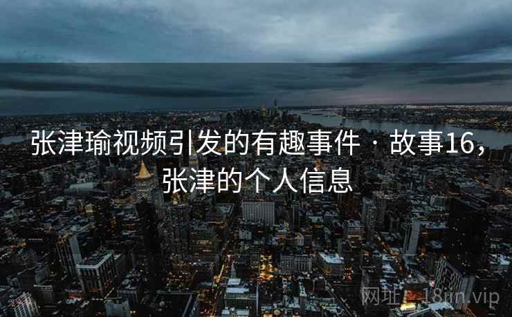 张津瑜视频引发的有趣事件 · 故事16,张津的个人信息 张津瑜视频引发的有趣事件 · 故事16,张津的个人信息