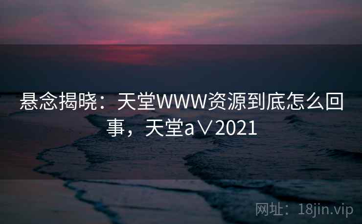悬念揭晓：天堂WWW资源到底怎么回事，天堂a∨2021