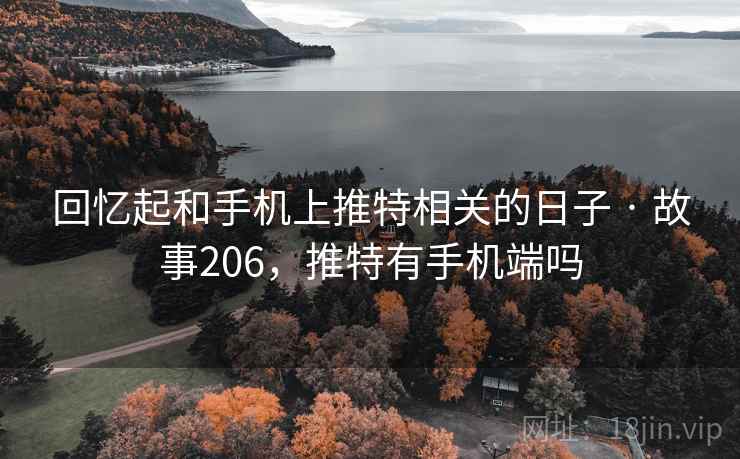回忆起和手机上推特相关的日子 · 故事206,推特有手机端吗 回忆起和手机上推特相关的日子 · 故事206,推特有手机端吗