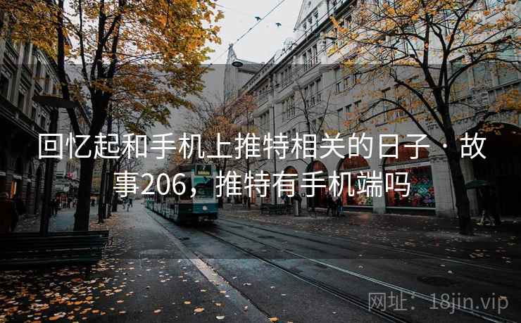 回忆起和手机上推特相关的日子 · 故事206,推特有手机端吗 回忆起和手机上推特相关的日子 · 故事206,推特有手机端吗