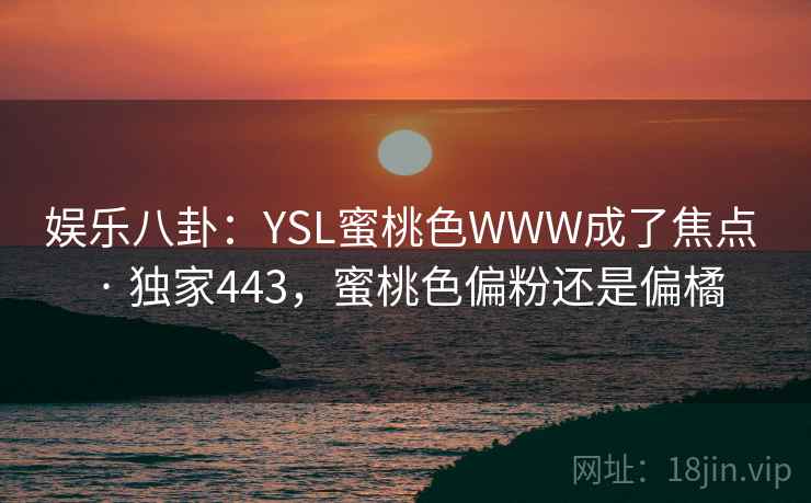 娱乐八卦：YSL蜜桃色WWW成了焦点 · 独家443，蜜桃色偏粉还是偏橘