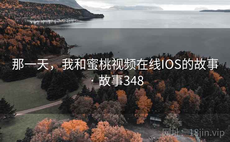 那一天,我和蜜桃视频在线IOS的故事 · 故事348 那一天,我和蜜桃视频在线IOS的故事 · 故事348